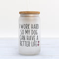 I Work Hard So My Dog Can Have a Better Life Funny Dog Frosted Glass Can Tumbler