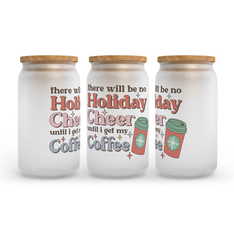 There Will Be No Holiday Cheer Until I Get My Coffee Frosted Glass Can Tumbler